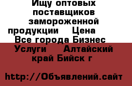 Ищу оптовых поставщиков замороженной продукции. › Цена ­ 10 - Все города Бизнес » Услуги   . Алтайский край,Бийск г.